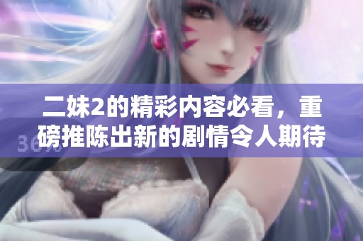 二妹2的精彩内容必看，重磅推陈出新的剧情令人期待