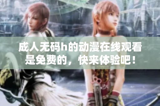 ****h的动漫在线观看是免费的，快来体验吧！