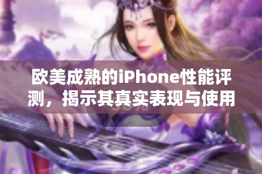 欧美成熟的iPhone性能评测，揭示其真实表现与使用体验