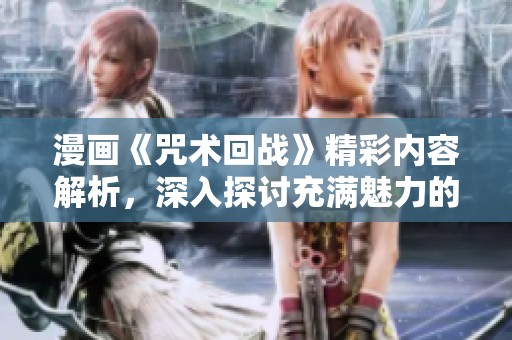 漫画《咒术回战》精彩内容解析，深入探讨充满魅力的角色与情节