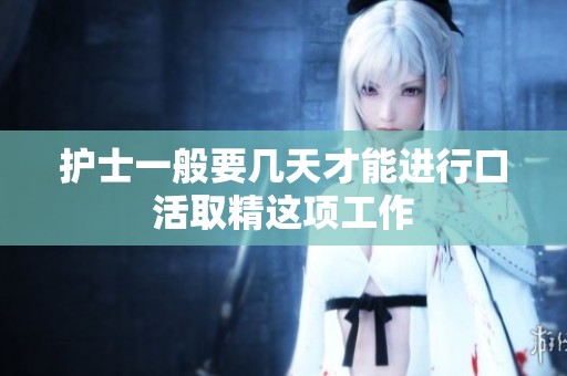护士一般要几天才能进行口活取精这项工作