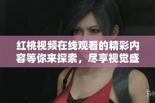 红桃视频在线观看的精彩内容等你来探索，尽享视觉盛宴无限魅力！