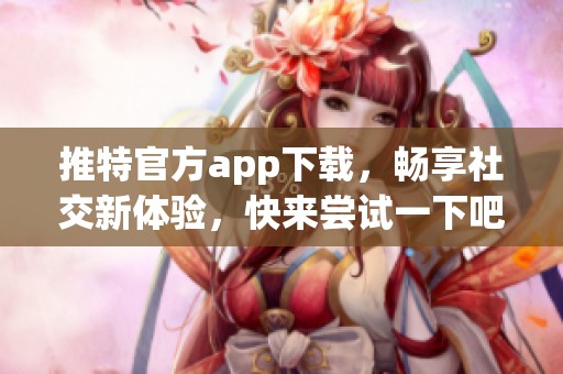 推特官方app下载，畅享社交新体验，快来尝试一下吧