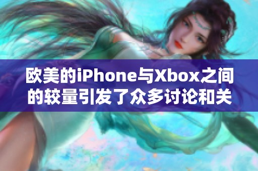 欧美的iPhone与Xbox之间的较量引发了众多讨论和关注