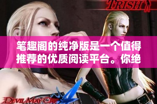 笔趣阁的纯净版是一个值得推荐的优质阅读平台。你绝对不能错过这个精彩的内容。