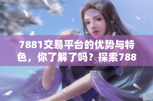 7881交易平台的优势与特色，你了解了吗？探索7881交易平台的交易体验与服务