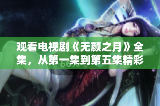 观看电视剧《无颜之月》全集，从第一集到第五集精彩内容分享
