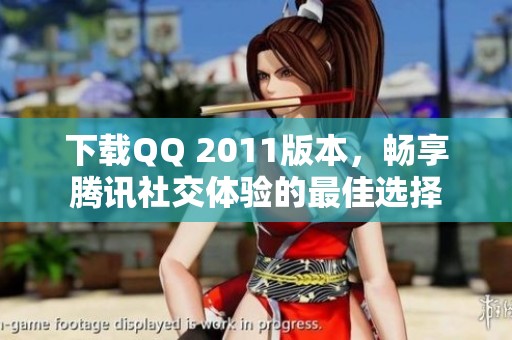 下载QQ 2011版本，畅享腾讯社交体验的最佳选择