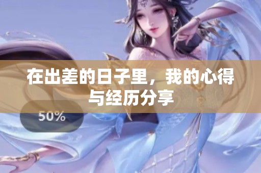 在出差的日子里，我的心得与经历分享