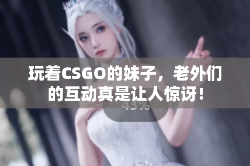 玩着CSGO的妹子，老外们的互动真是让人惊讶！