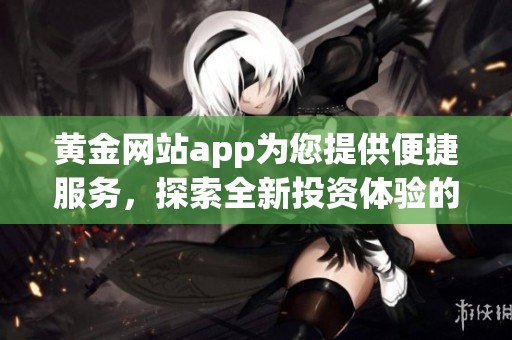黄金网站app为您提供便捷服务，探索全新投资体验的黄金网站应用程序