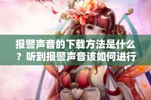 报警声音的下载方法是什么？听到报警声音该如何进行下载呢