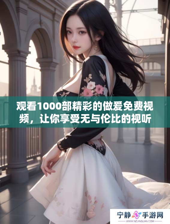 观看1000部精彩的做爰免费视频，让你享受无与伦比的视听盛宴！