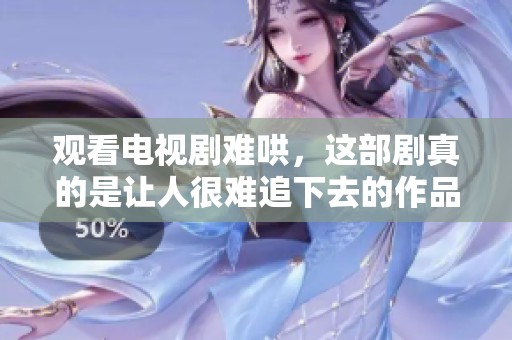 观看电视剧难哄，这部剧真的是让人很难追下去的作品。