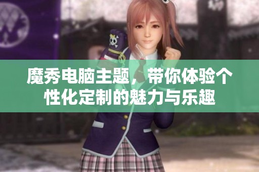 魔秀电脑主题，带你体验个性化定制的魅力与乐趣