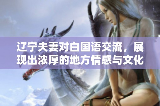 辽宁夫妻对白国语交流，展现出浓厚的地方情感与文化魅力。
