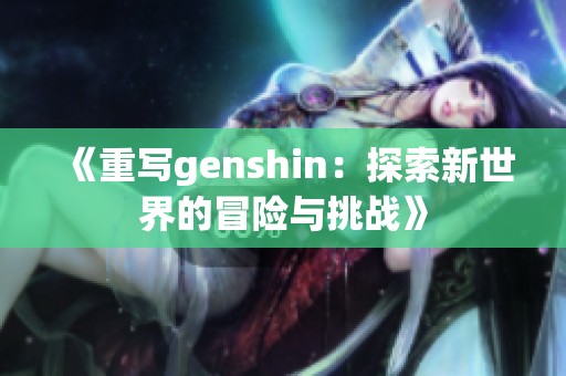 《重写genshin：探索新世界的冒险与挑战》