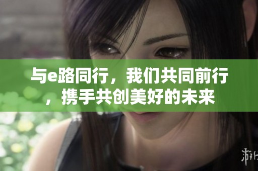 与e路同行，我们共同前行，携手共创美好的未来