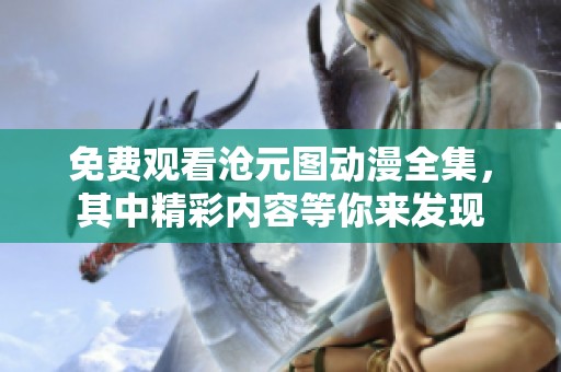 免费观看沧元图动漫全集，其中精彩内容等你来发现