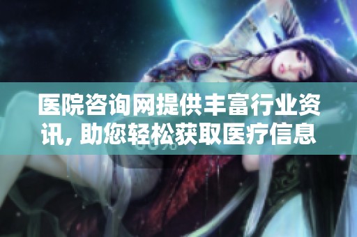 医院咨询网提供丰富行业资讯, 助您轻松获取医疗信息与服务