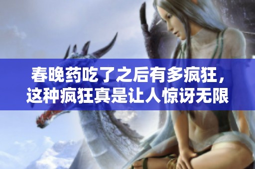 春晚药吃了之后有多疯狂，这种疯狂真是让人惊讶无限。