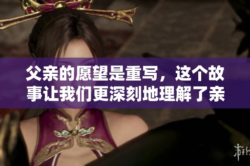 父亲的愿望是重写，这个故事让我们更深刻地理解了亲情的真谛。