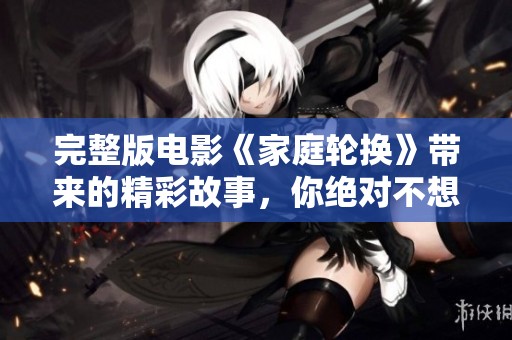完整版电影《家庭轮换》带来的精彩故事，你绝对不想错过！