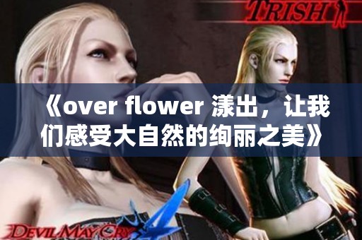 《over flower 漾出，让我们感受大自然的绚丽之美》