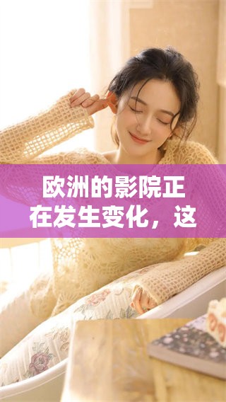 欧洲的影院正在发生变化，这一现象吸引了广泛关注