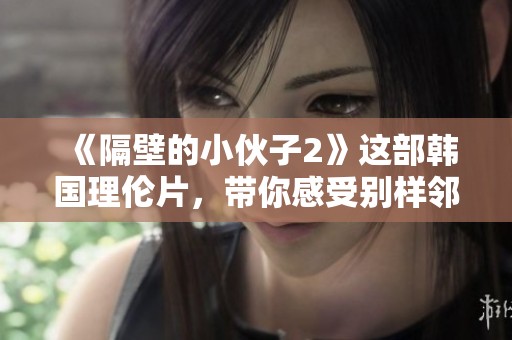 《隔壁的小伙子2》这部韩国理伦片，带你感受别样邻里生活的精彩与刺激