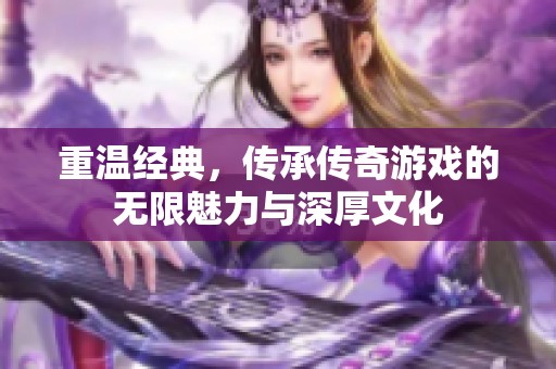 重温经典，传承传奇游戏的无限魅力与深厚文化