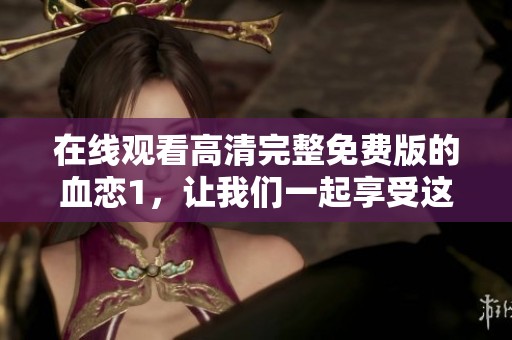 在线观看高清完整免费版的血恋1，让我们一起享受这部精彩影片