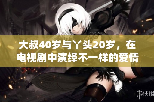 大叔40岁与丫头20岁，在电视剧中演绎不一样的爱情故事