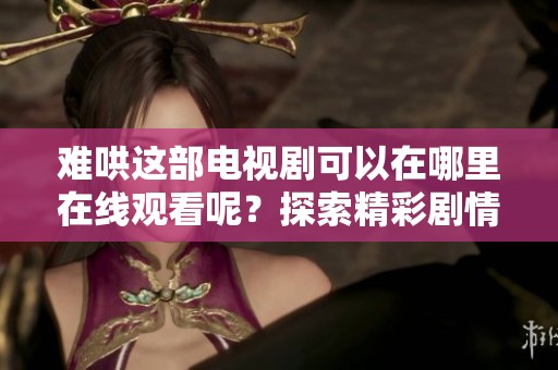 难哄这部电视剧可以在哪里在线观看呢？探索精彩剧情与便捷获取的方式。