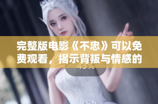 完整版电影《不忠》可以免费观看，揭示背叛与情感的复杂故事