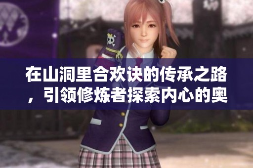 在山洞里合欢诀的传承之路，引领修炼者探索内心的奥秘