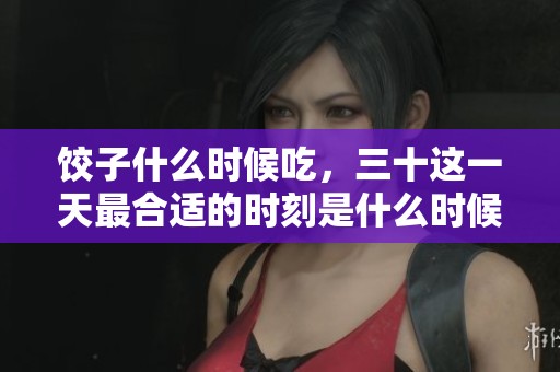饺子什么时候吃，三十这一天最合适的时刻是什么时候呢
