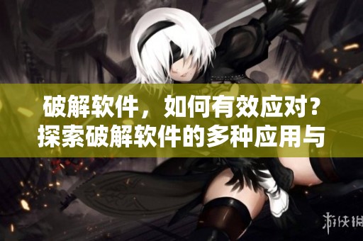 破解软件，如何有效应对？探索破解软件的多种应用与风险分析。