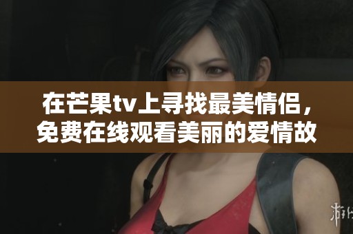 在芒果tv上寻找最美情侣，免费在线观看美丽的爱情故事视频