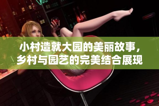 小村造就大园的美丽故事，乡村与园艺的完美结合展现生活的魅力