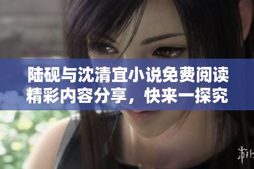 陆砚与沈清宜小说免费阅读精彩内容分享，快来一探究竟吧