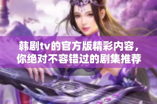 韩剧tv的官方版精彩内容，你绝对不容错过的剧集推荐