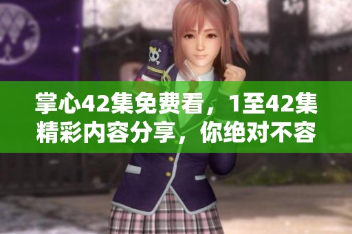 掌心42集免费看，1至42集精彩内容分享，你绝对不容错过！