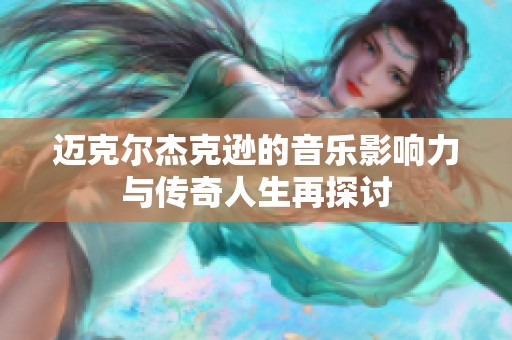 迈克尔杰克逊的音乐影响力与传奇人生再探讨