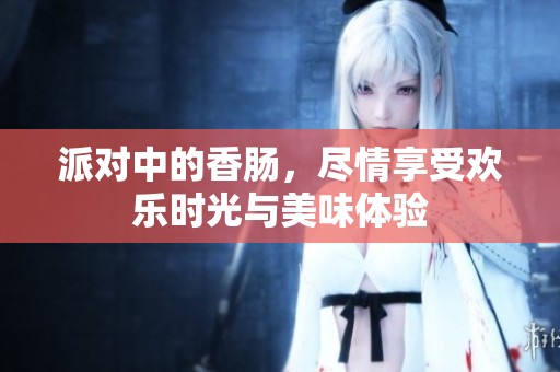 派对中的香肠，尽情享受欢乐时光与美味体验