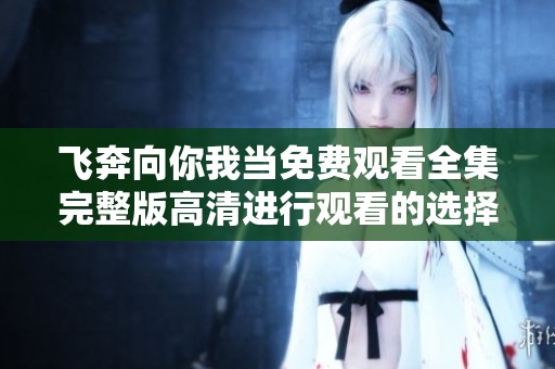 飞奔向你我当免费观看全集完整版高清进行观看的选择解析