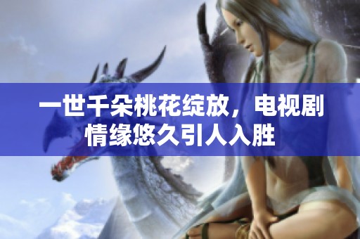 一世千朵桃花绽放，电视剧情缘悠久引人入胜