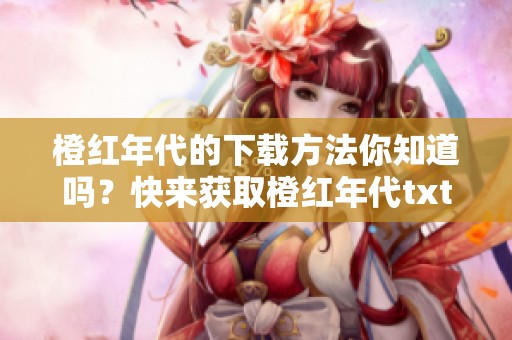 橙红年代的下载方法你知道吗？快来获取橙红年代txt资源吧！