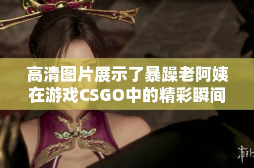 高清图片展示了暴躁老阿姨在游戏CSGO中的精彩瞬间