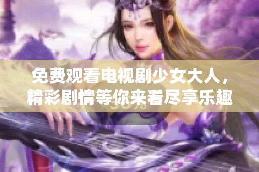 免费观看电视剧少女大人，精彩剧情等你来看尽享乐趣